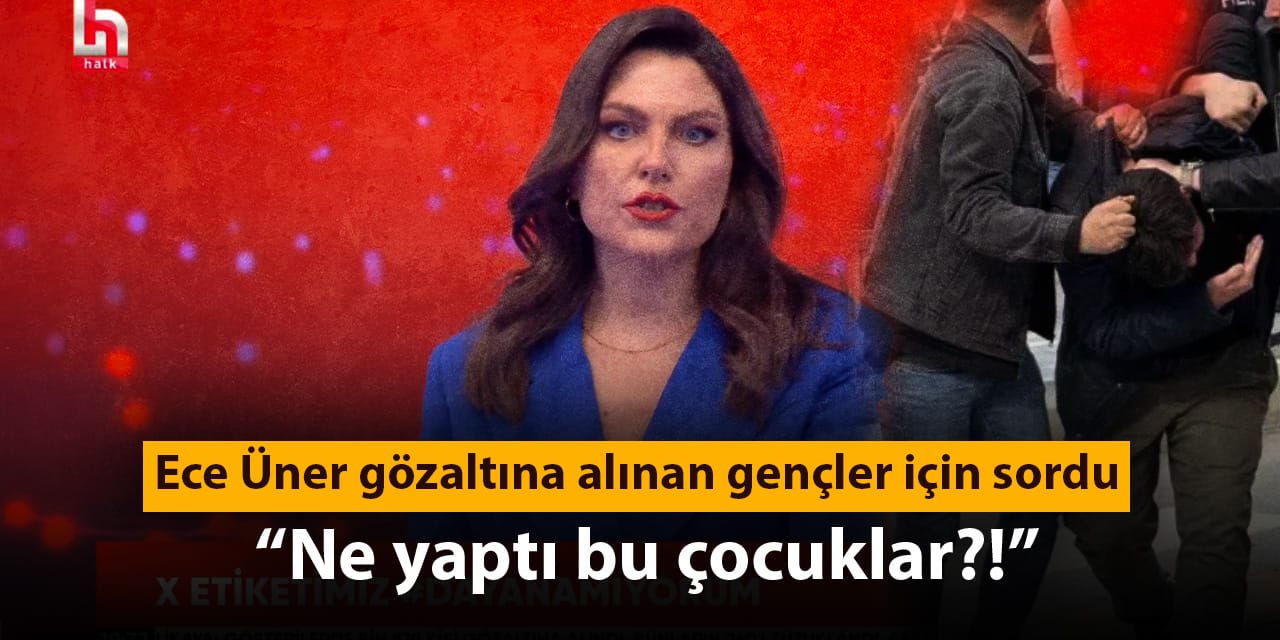 Ece Üner gözaltına alınan gençler için sordu: Ne yaptı bu çocuklar?