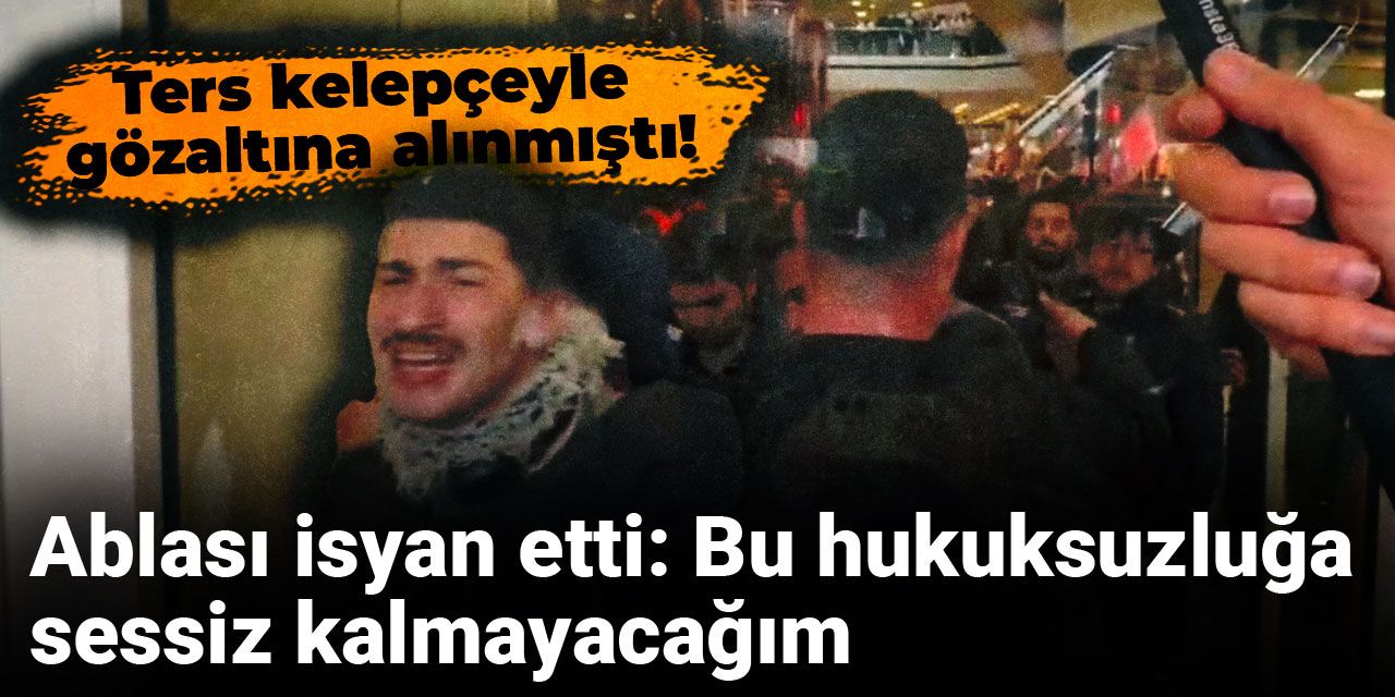 Ters kelepçeyle gözaltına alınmıştı! Ablası isyan etti: Bu hukuksuzluğa sessiz kalmayacağım