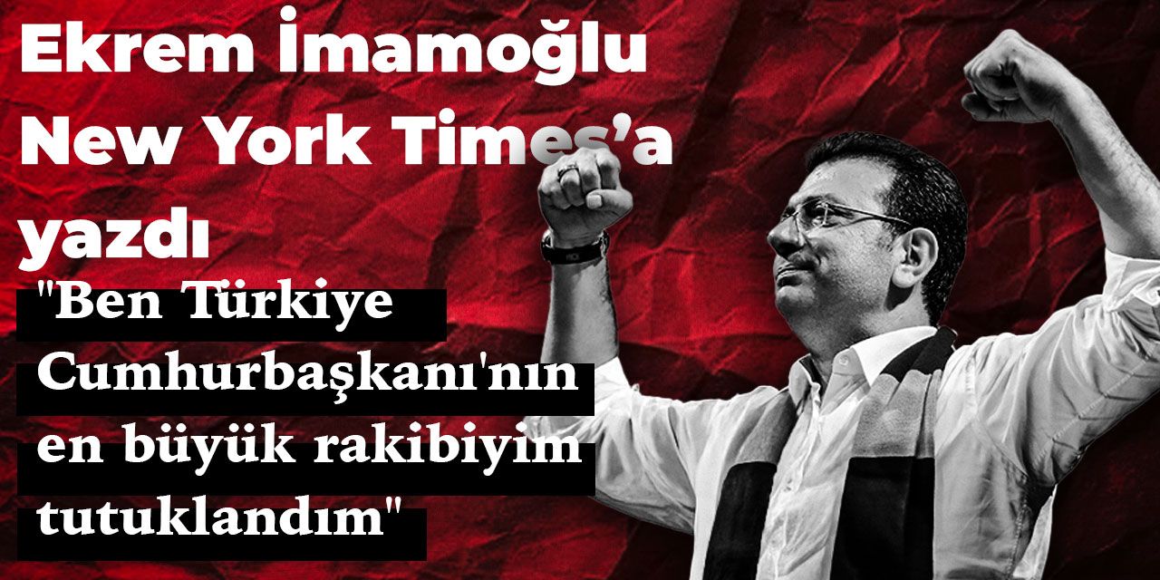 Ekrem İmamoğlu, New York Times’a yazdı: "Ben Türkiye Cumhurbaşkanı'nın en büyük rakibiyim tutuklandım"