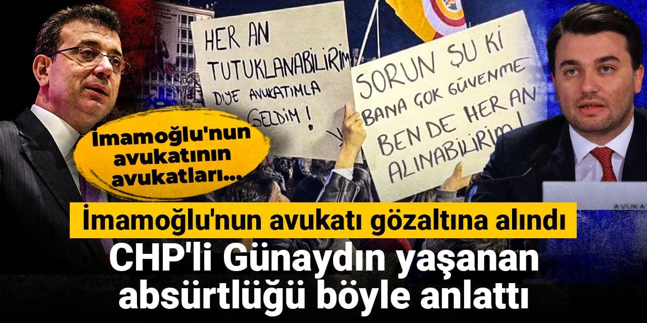 İmamoğlu'nun avukatı gözaltına alındı: CHP'li Günaydın yaşanan absürtlüğü böyle anlattı