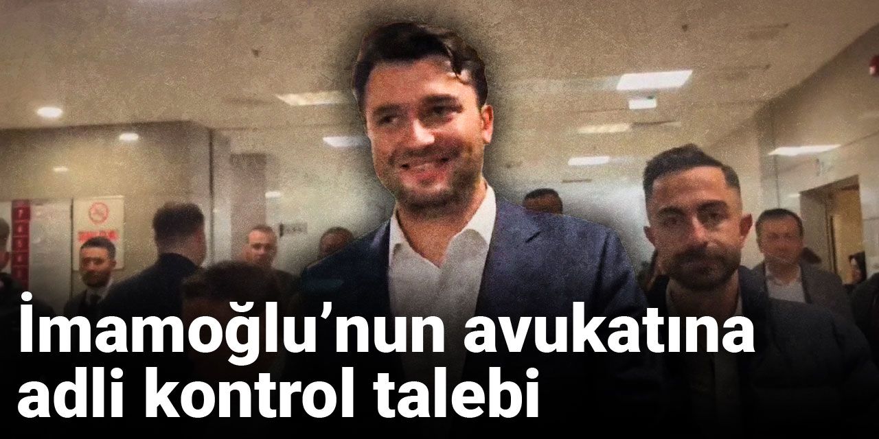 Son Dakika | İmamoğlu’nun avukatına adli kontrol talebi