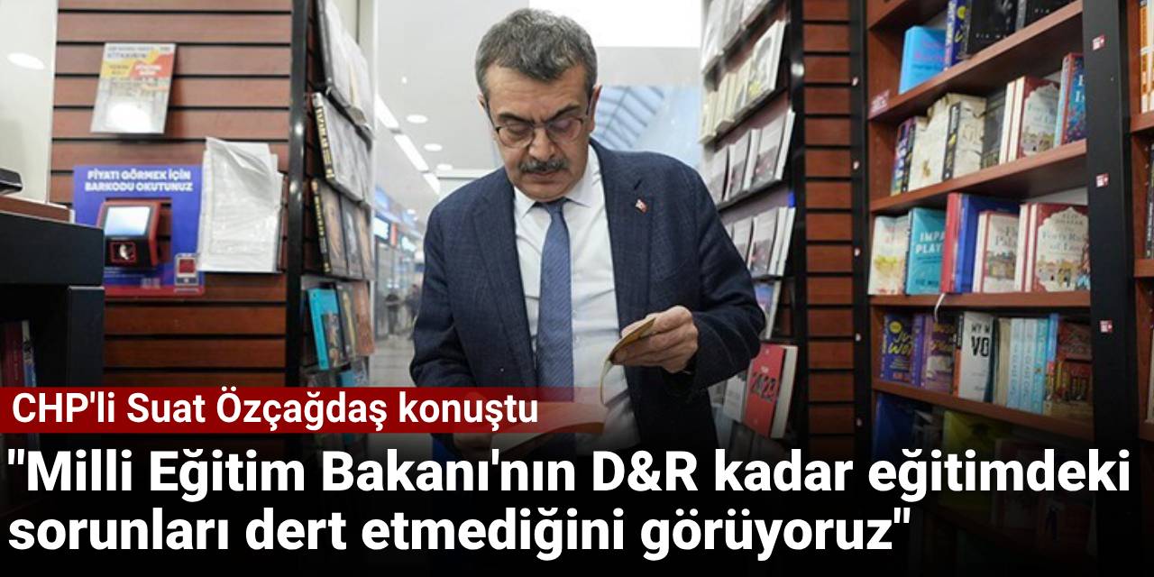 CHP'li Suat Özçağdaş: Milli Eğitim Bakanı'nın D&R kadar eğitimdeki sorunları dert etmediğini görüyoruz