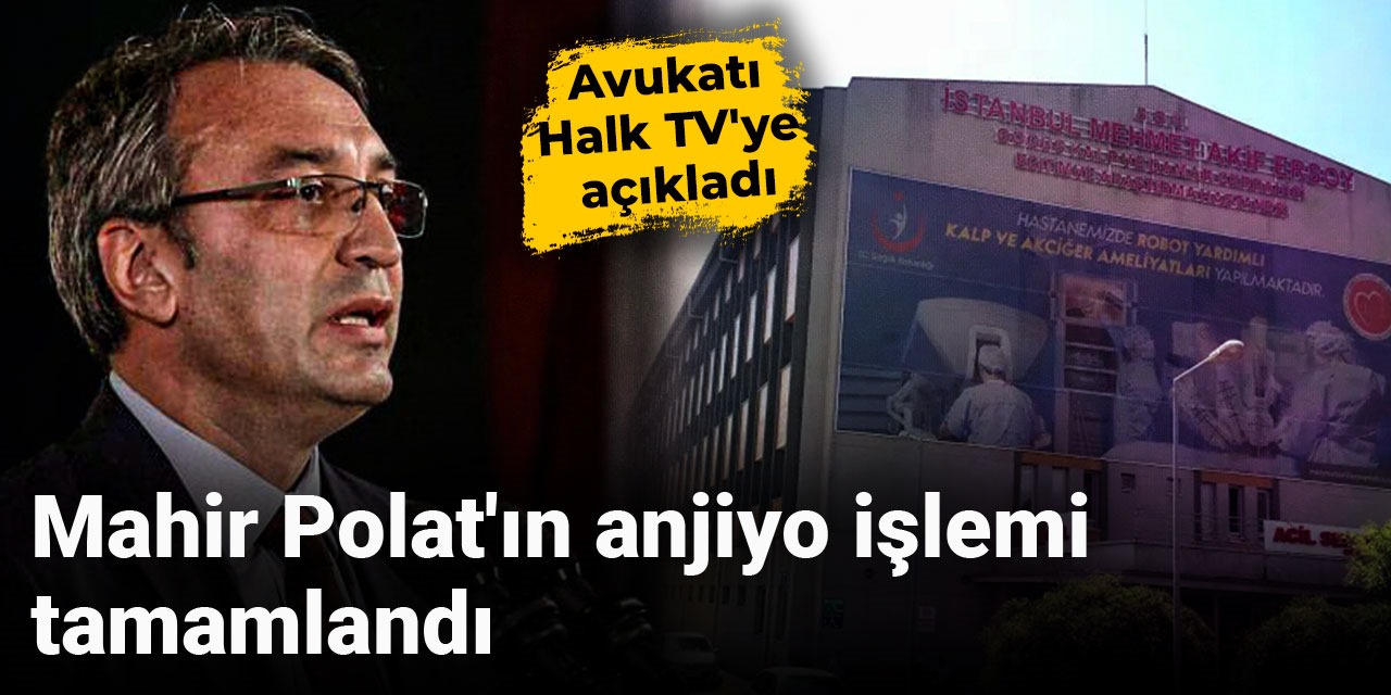 Mahir Polat'ın anjiyo işlemi tamamlandı! Avukatı Halk TV'ye açıkladı