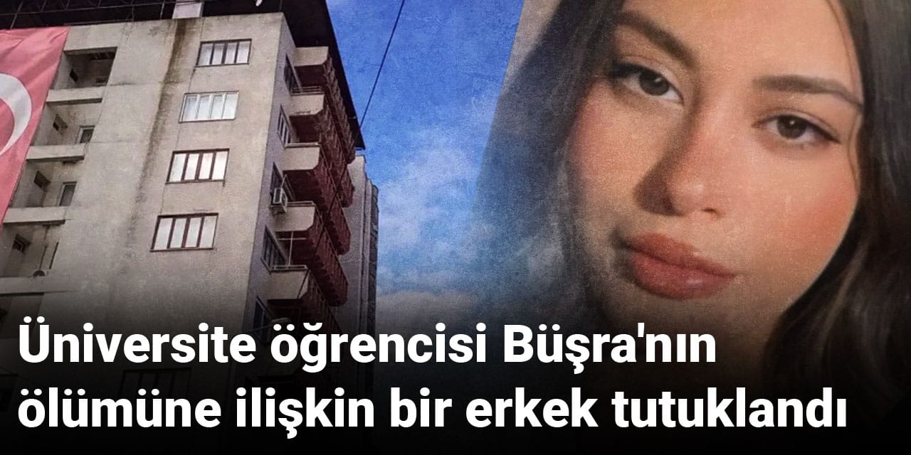 Üniversite öğrencisi Büşra'nın ölümüne ilişkin bir erkek tutuklandı
