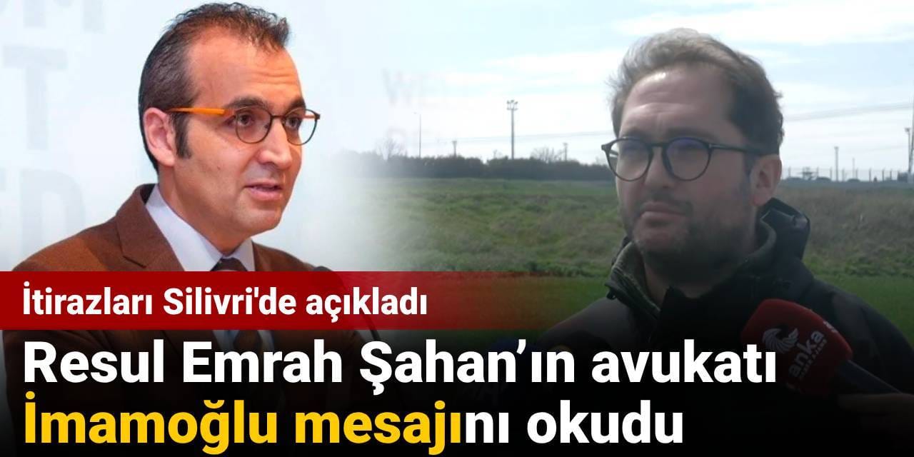 Resul Emrah Şahan’ın İmamoğlu mesajını avukatı okudu: İtirazları Silivri'de açıkladı