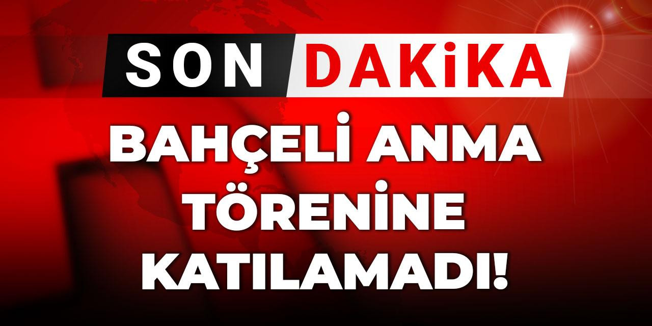 Son dakika | Bahçeli anma törenine katılamadı