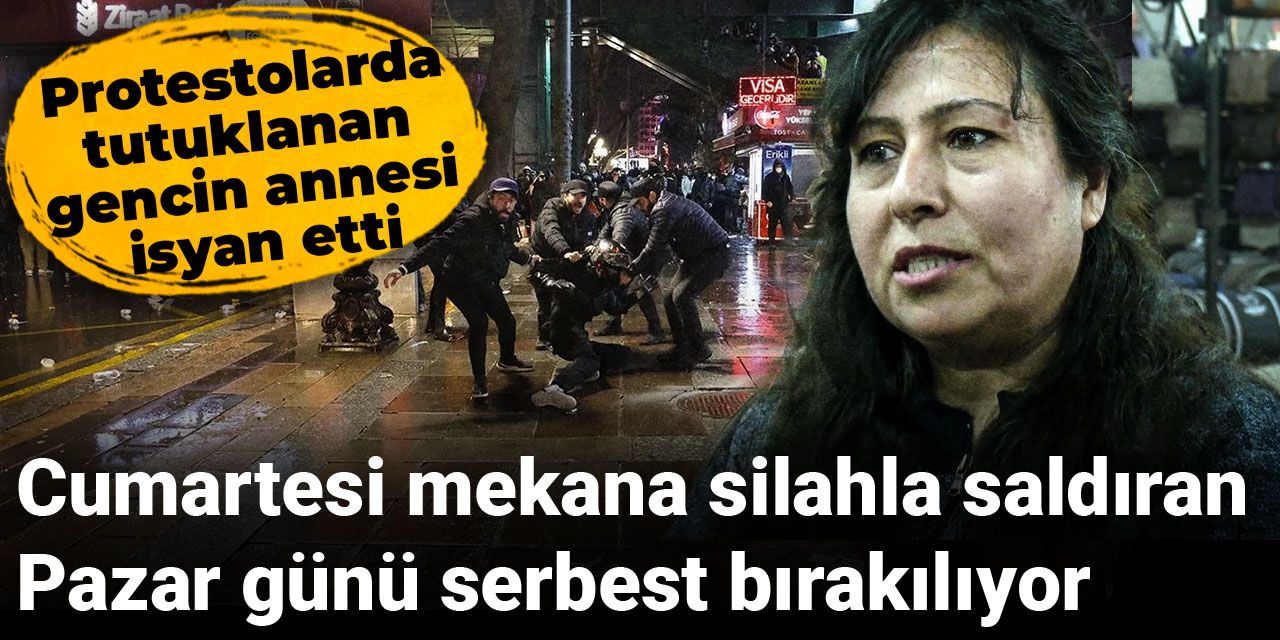 Protestolarda tutuklanan gencin annesi isyan etti: Cumartesi mekana silahla saldıran Pazar günü serbest bırakılıyor