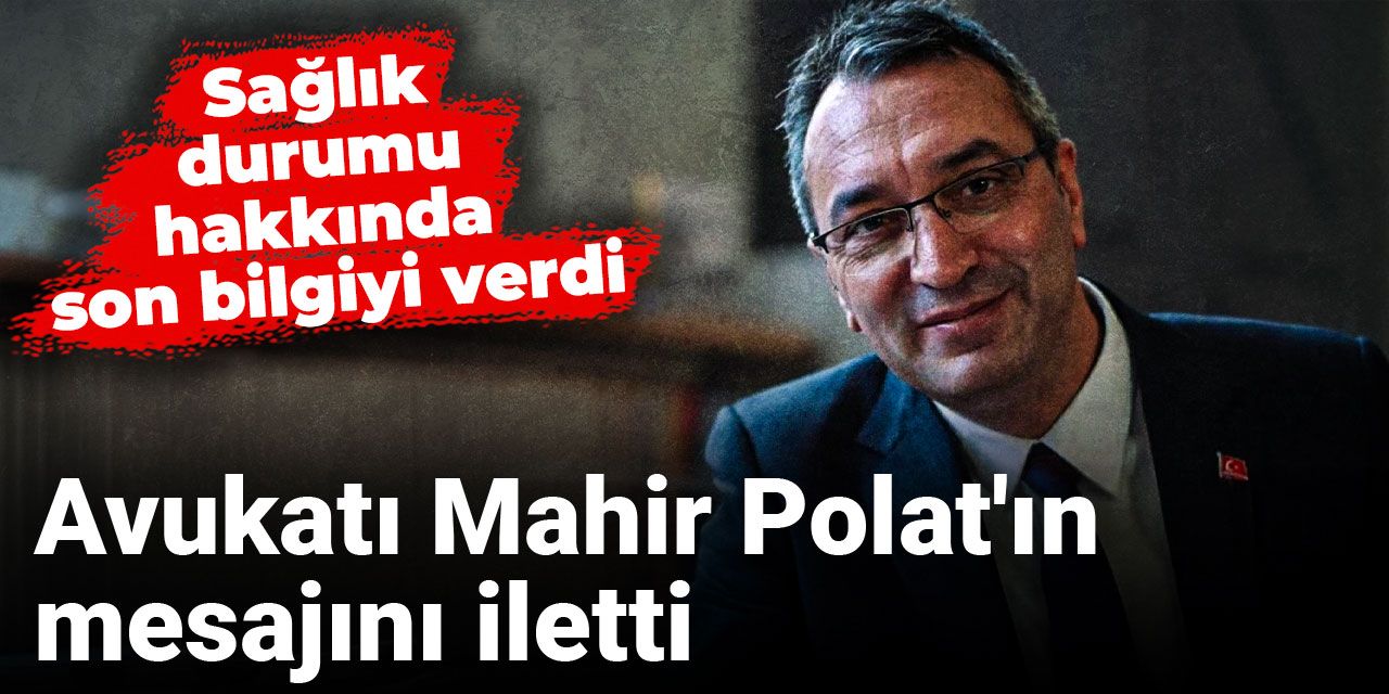 Avukatı Mahir Polat'ın mesajını iletti: Sağlık durumu hakkında son bilgiyi verdi