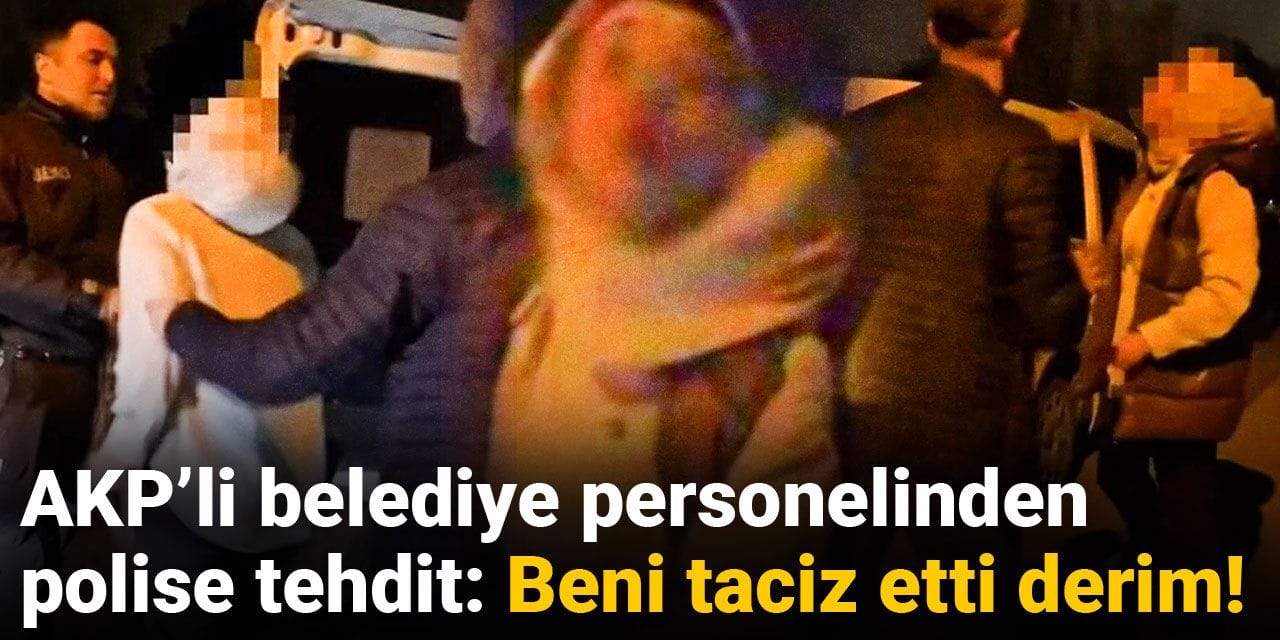 AKP’li belediye personelinden polise tehdit: Beni taciz etti derim!