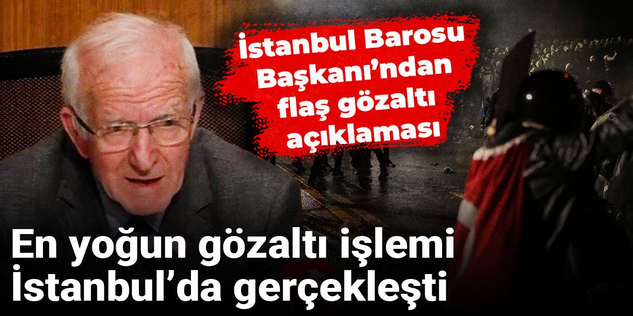 İstanbul Barosu Başkanı’ndan flaş gözaltı açıklaması: En yoğun gözaltı işlemi İstanbul’da gerçekleşti