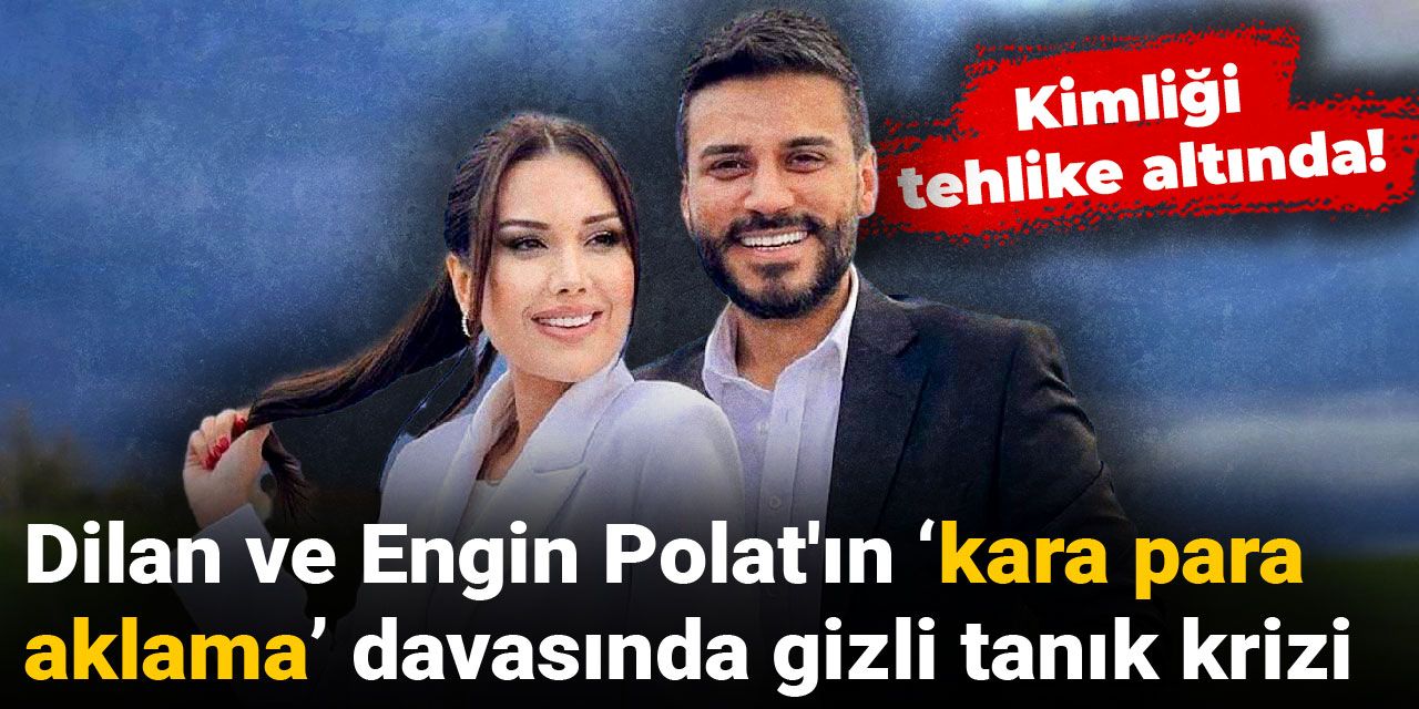 Dilan ve Engin Polat'ın 'kara para aklama' davasında gizli tanık krizi: Kimliği tehlike altında