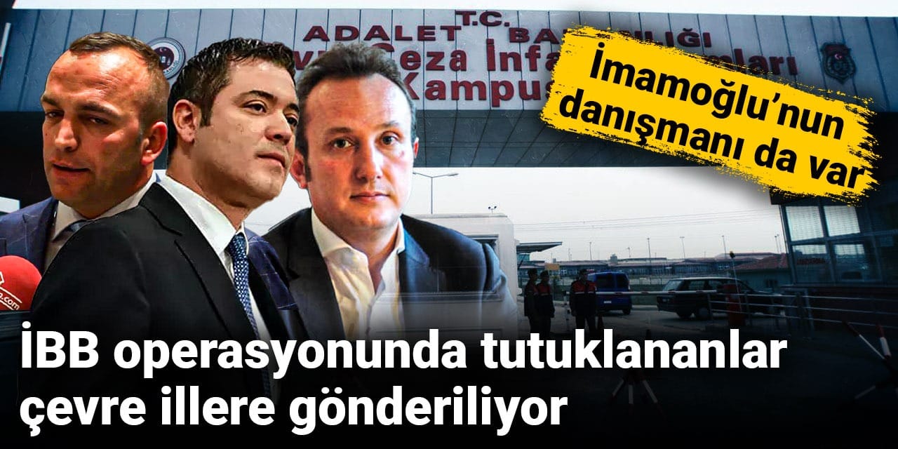 SON DAKİKA! Silivri'de gece operasyonu: İBB operasyonunda tutuklananlar çevre illere naklediliyor