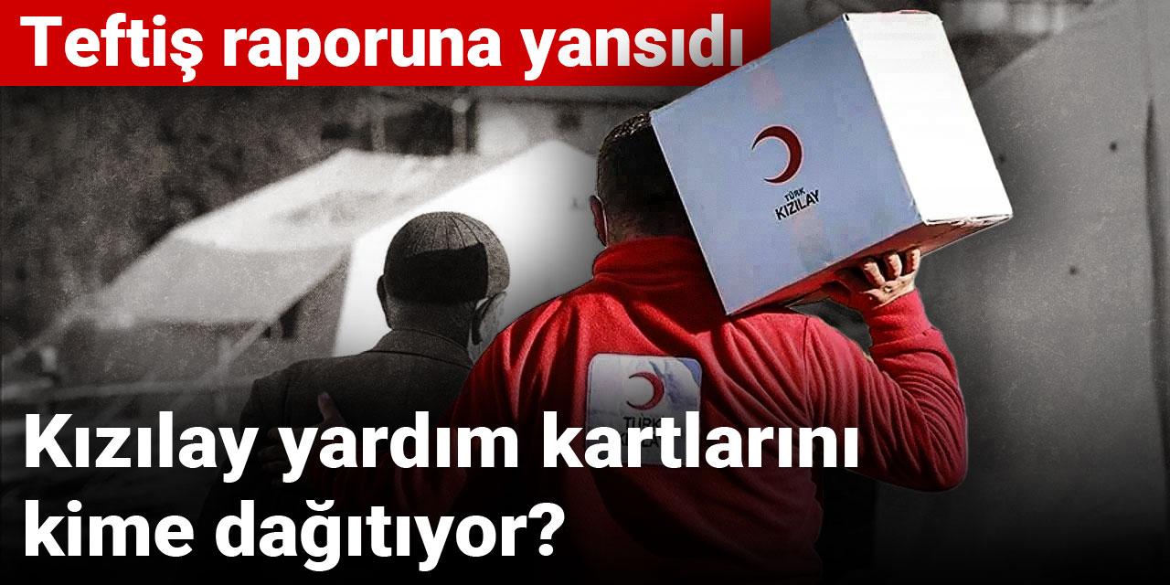 Teftiş raporuna yansıdı: Kızılay yardım kartlarını kime dağıtıyor?