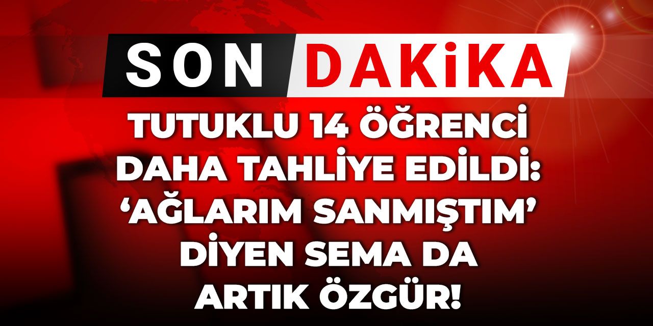 Son dakika| Tutuklanan 14 öğrenci daha tahliye edildi! “Ağlarım sanmıştım” diyen Sema da artık özgür