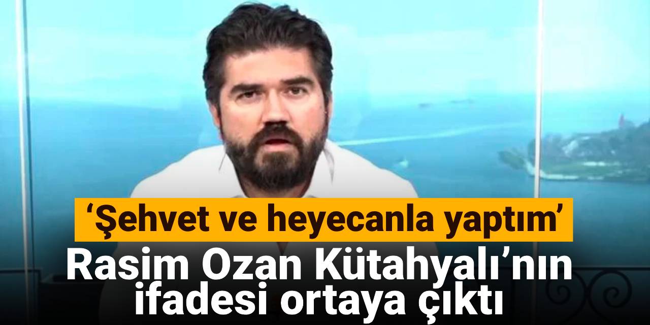 Rasim Ozan Kütahyalı’nın ifadesi ortaya çıktı: ‘Şehvet ve heyecanla yaptım’