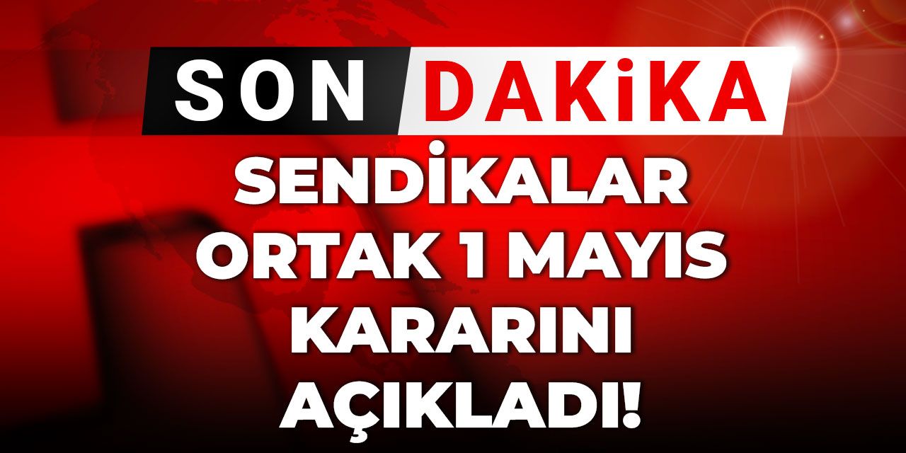 Son dakika | Sendikalar ortak 1 Mayıs kararını açıkladı!