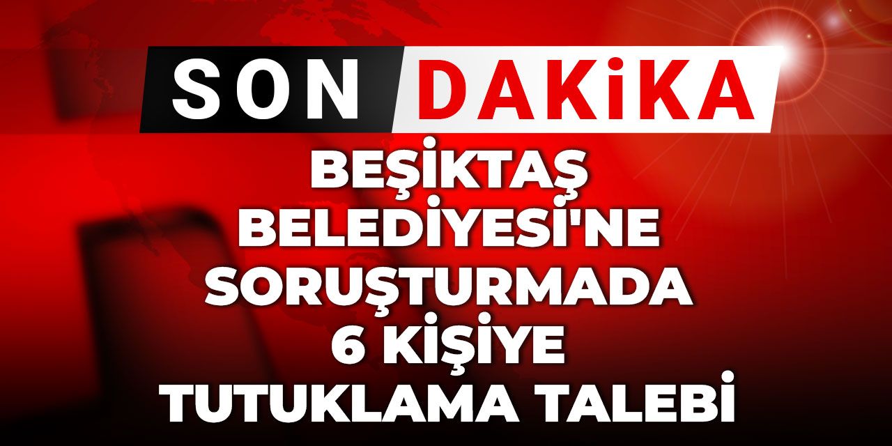Beşiktaş Belediyesi'ne soruşturmada 6 kişiye tutuklama talebi