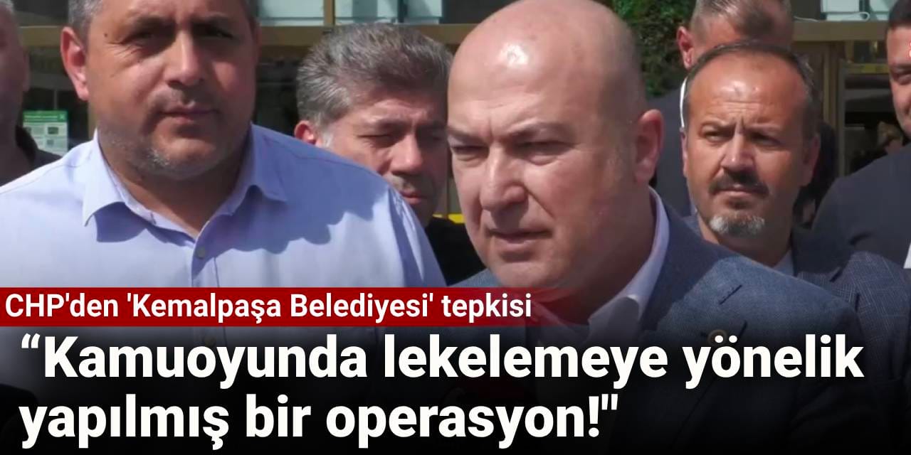CHP'den 'Kemalpaşa Belediyesi' tepkisi: Kamuoyunda lekelemeye yönelik yapılmış bir operasyon!
