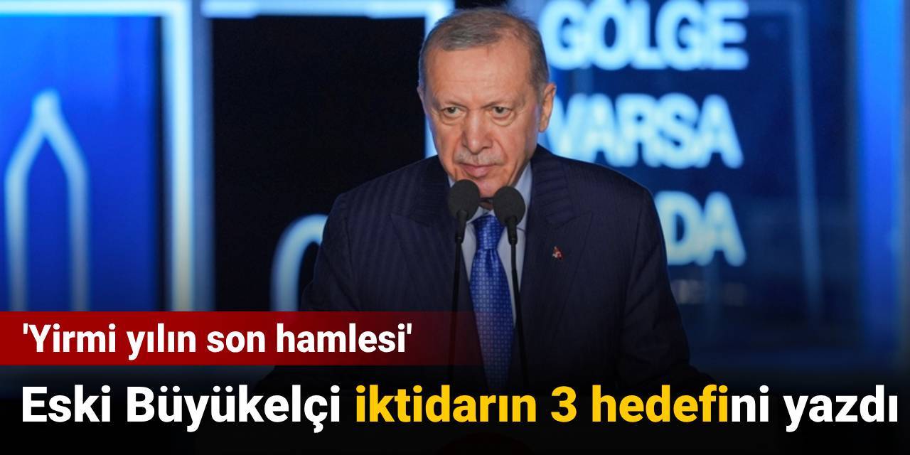 Eski Büyükelçi iktidarın 3 hedefini yazdı: Yirmi yılın son hamlesi