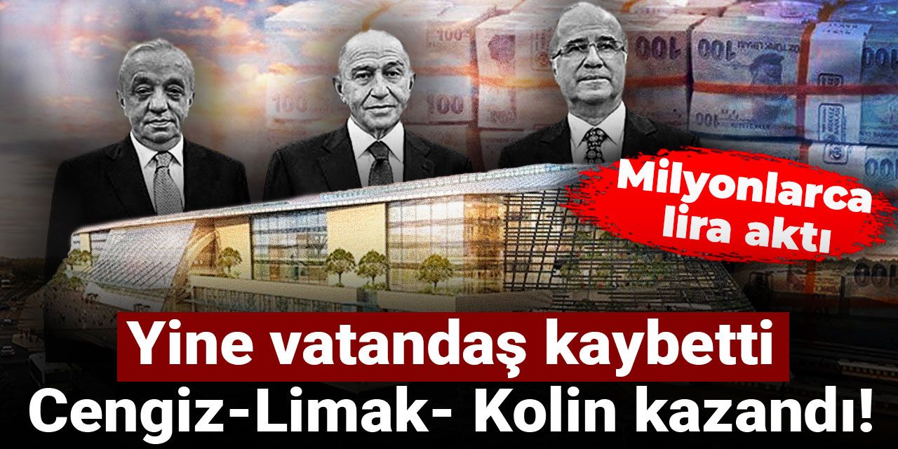 Yine vatandaş kaybetti, Cengiz-Limak- Kolin kazandı! Milyonlarca lira aktı