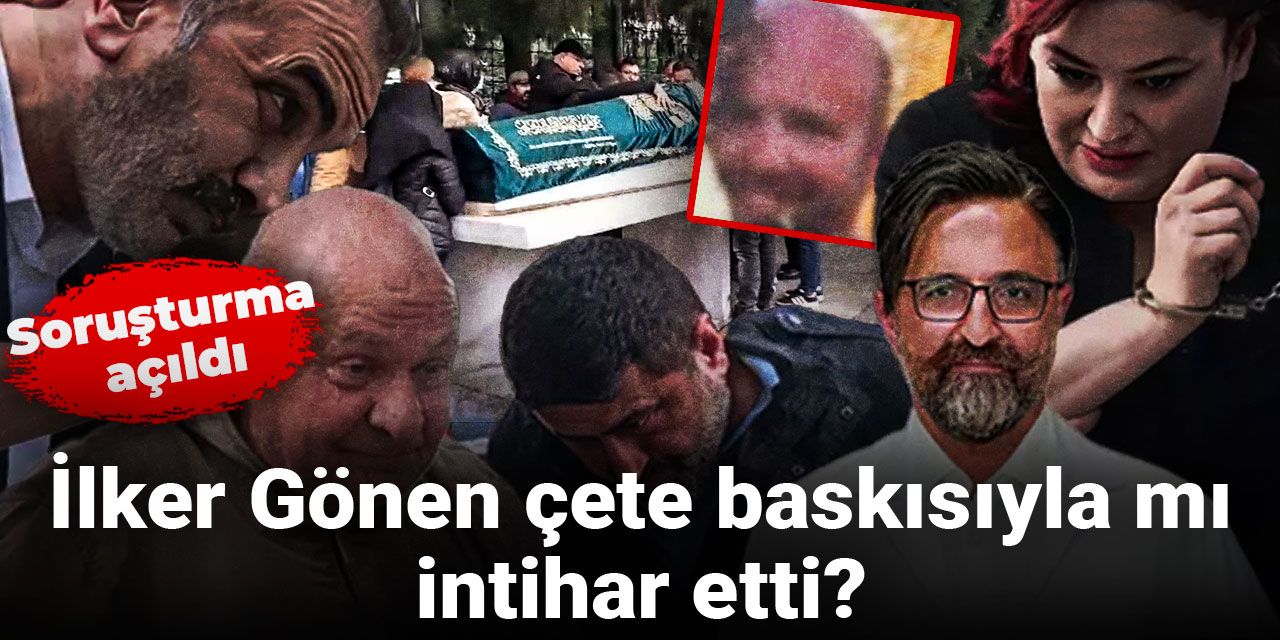 İlker Gönen çete baskısıyla mı intihar etti? Soruşturma açıldı