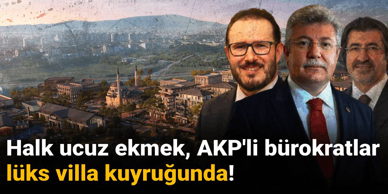 Halk ucuz ekmek, AKP'li bürokratlar lüks villa kuyruğunda!
