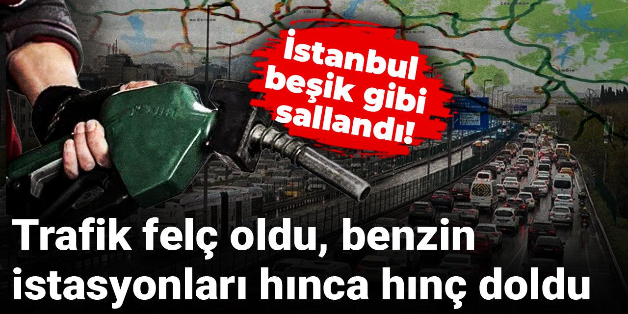 İstanbul beşik gibi sallandı! Trafik felç oldu, benzin istasyonları hınca hınç doldu