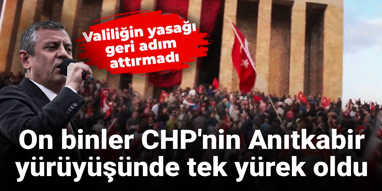 Valiliğin yasağı geri adım attırmadı: On binler CHP'nin Anıtkabir yürüyüşünde!