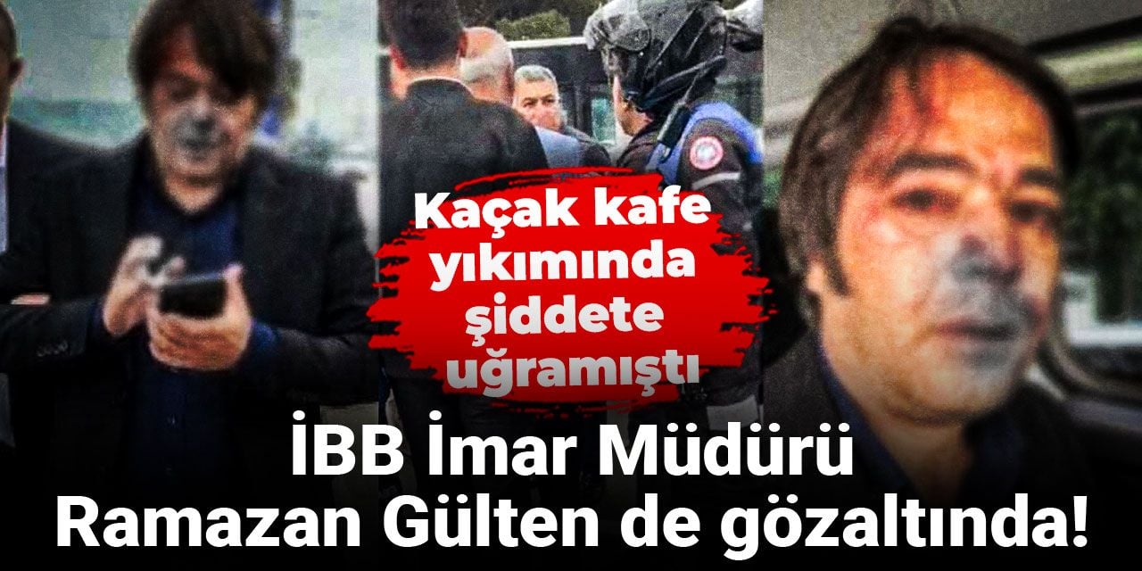 İBB İmar Müdürü Ramazan Gülten de gözaltında! Kaçak kafe yıkımında şiddete uğramıştı
