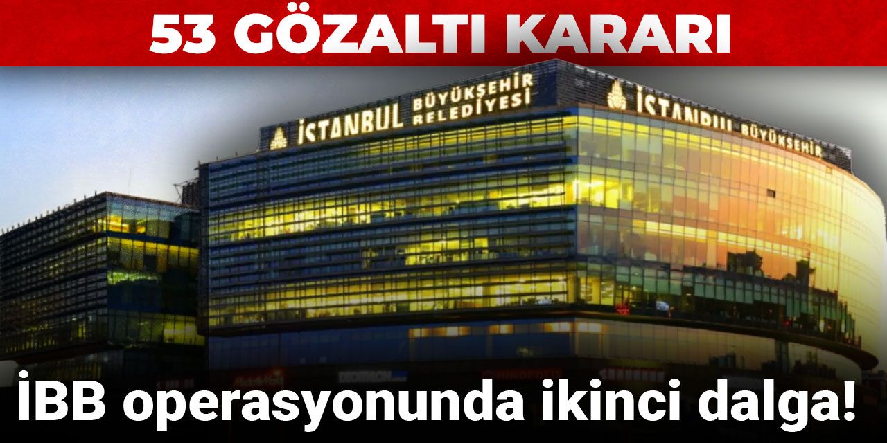 Son dakika... İBB operasyonunda ikinci dalga: 53 gözaltı kararı