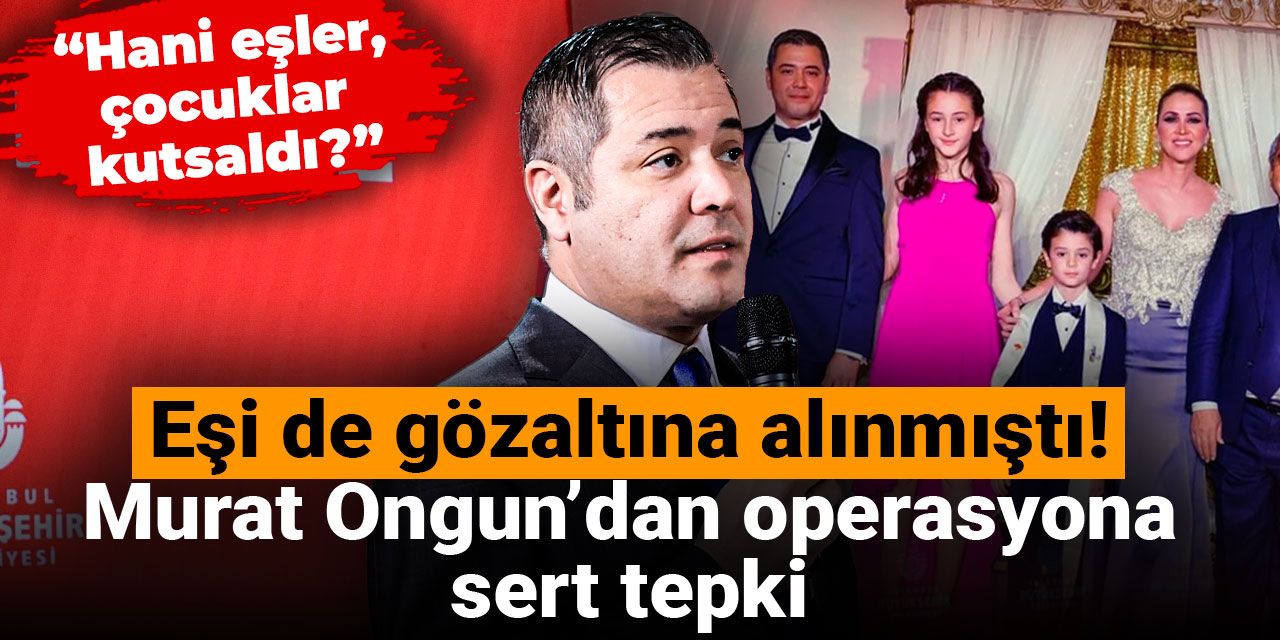 Son dakika | Murat Ongun “Hani eşler, çocuklar kutsaldı?” diyerek İBB operasyonuna tepki gösterdi!