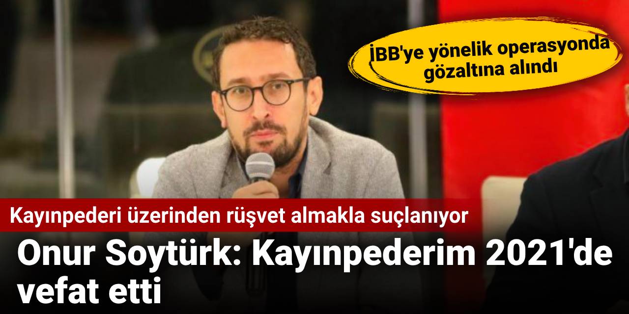 Kayınpederi üzerinden rüşvet almakla suçlanan Onur Soytürk: Kayınpederim 2021'de vefat etti