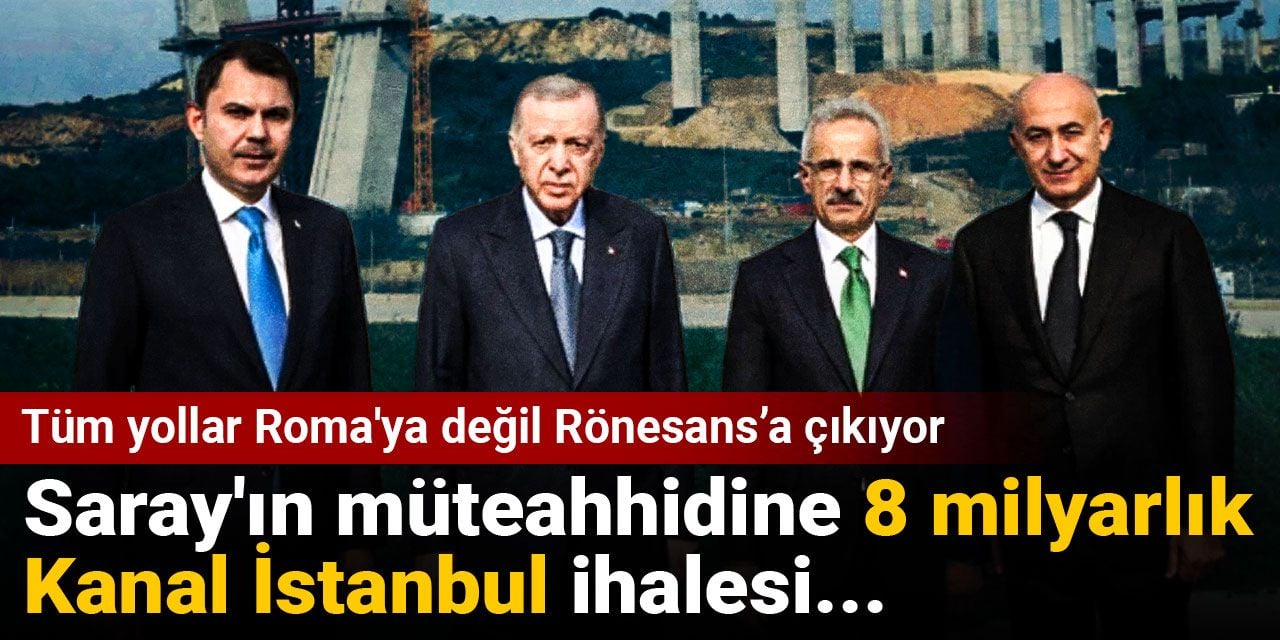 Saray'ın müteahhidine 8 milyarlık Kanal İstanbul ihalesi... Tüm yollar Roma'ya değil Rönesans’a çıkıyor
