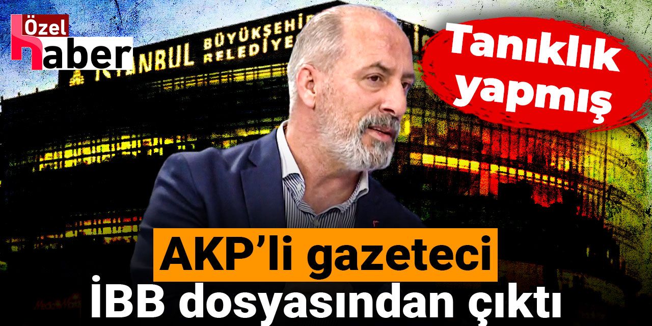 AKP’li gazeteci İBB dosyasından çıktı: Tanıklık yapmış