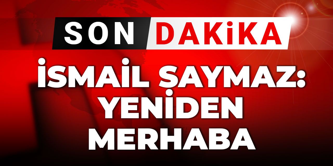Son dakika | İsmail Saymaz: Yeniden merhaba