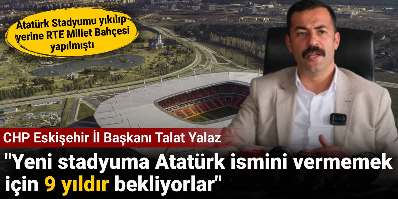CHP Eskişehir İl Başkanı Talat Yalaz: Yeni stadyuma Atatürk ismini vermemek için 9 yıldır bekliyorlar