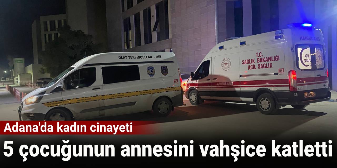 Adana'da kadın cinayeti: 5 çocuğunun annesini vahşice katletti