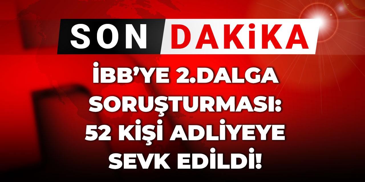 Son Dakika | İBB'ye ikinci dalga soruşturması: 52 kişi adliyeye sevk edildi
