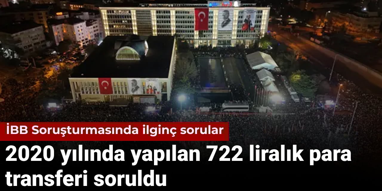 İBB soruşturmasında ilginç sorular: 2020 yılında yapılan 722 liralık para transferi soruldu