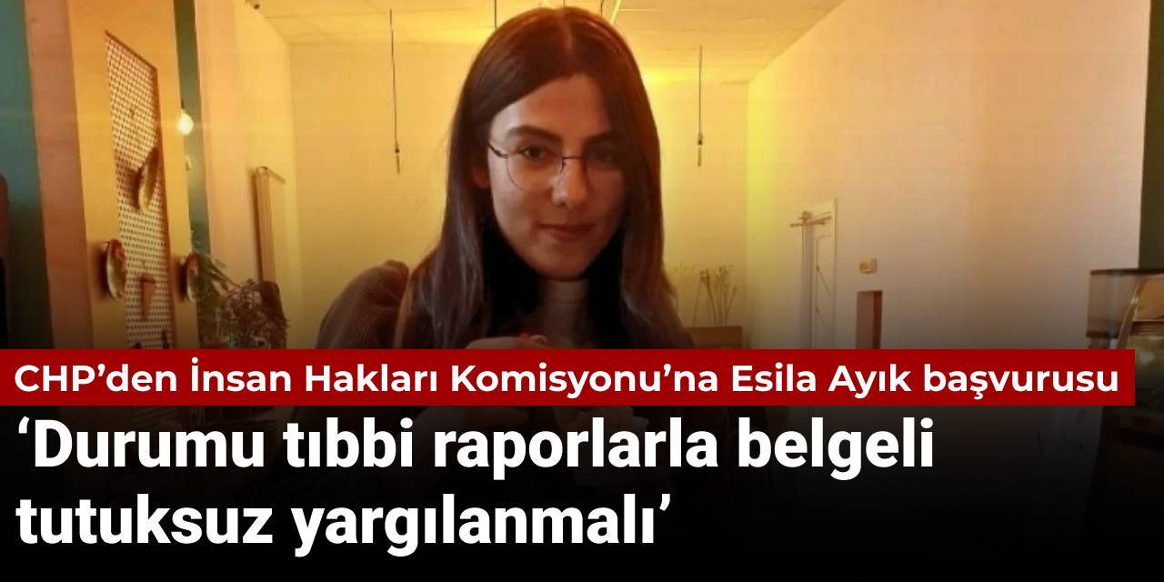 CHP’den İnsan Hakları Komisyonu’na Esila Ayık başvurusu: Durumu tıbbi raporlarla belgeli, tutuksuz yargılanmalı