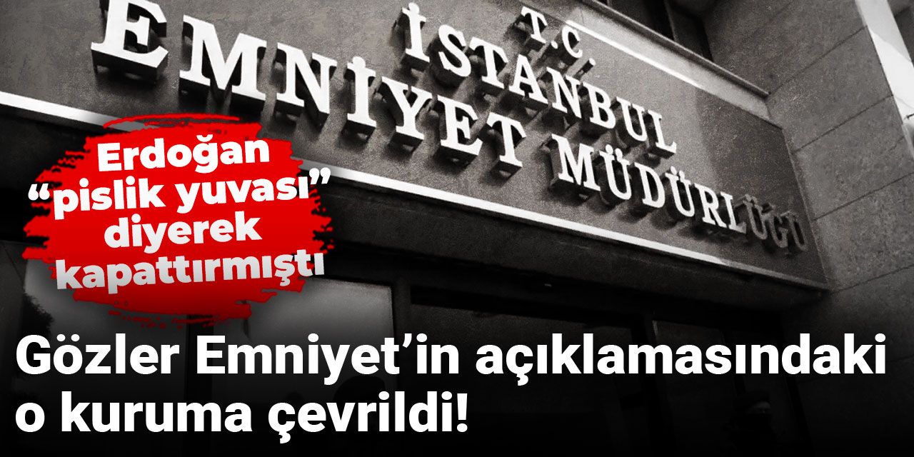 Gözler Emniyet’in açıklamasındaki o kuruma çevrildi! Erdoğan “pislik yuvası” diyerek kapattırmıştı