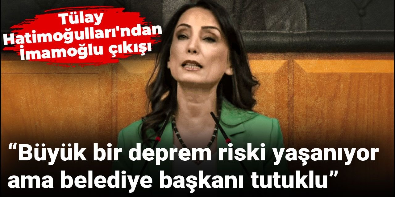 Tülay Hatimoğulları'ndan İmamoğlu çıkışı: Büyük bir deprem riski yaşanıyor ama belediye başkanı tutuklu