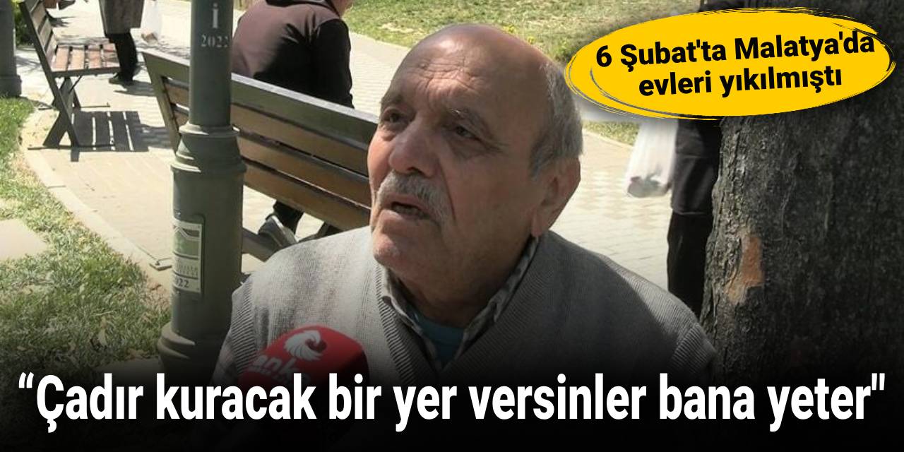 6 Şubat'ta Malatya'da  evleri yıkılmıştı: Çadır kuracak bir yer versinler bana yeter