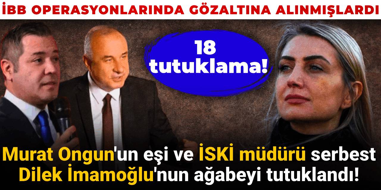 İBB'ye 'ikinci dalga' operasyonunda İSKİ genel müdürü ve Murat Ongun'un eşi serbest, Dilek İmamoğlu'nun ağabeyi tutuklandı