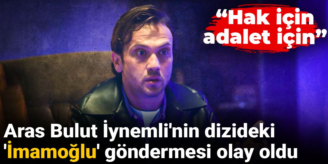 Aras Bulut İynemli'nin dizideki 'İmamoğlu' göndermesi olay oldu: Hak için, adalet için