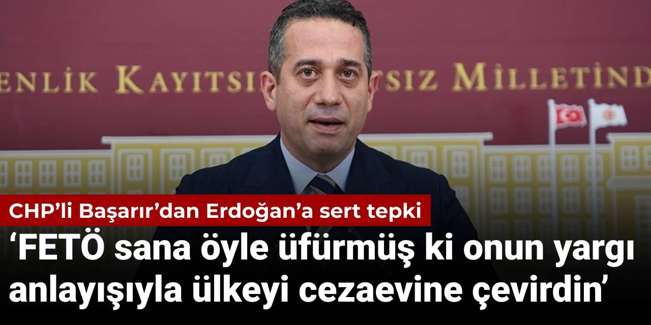 CHP’li Başarır’dan Erdoğan’a sert tepki: FETÖ sana öyle üfürmüş ki onun yargı anlayışıyla ülkeyi cezaevine çevirdin