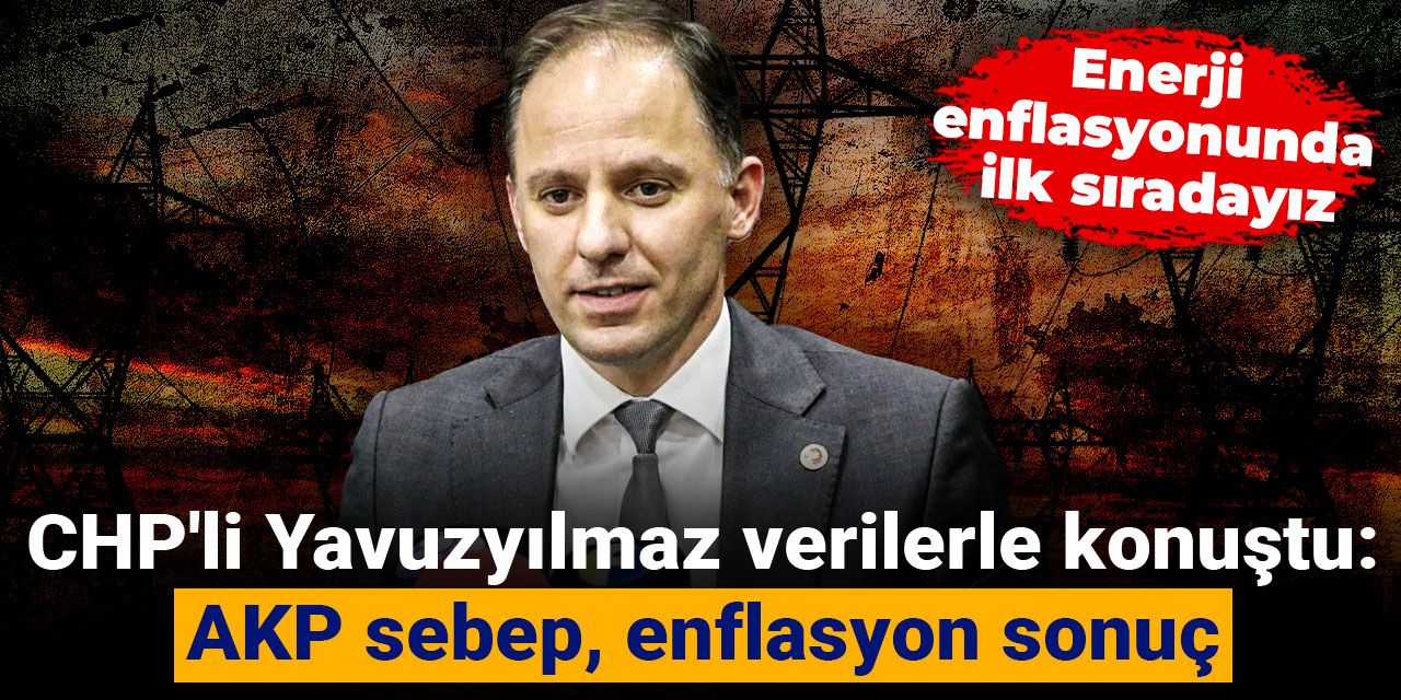 CHP'li Yavuzyılmaz verilerle konuştu: AKP sebep, enflasyon sonuç