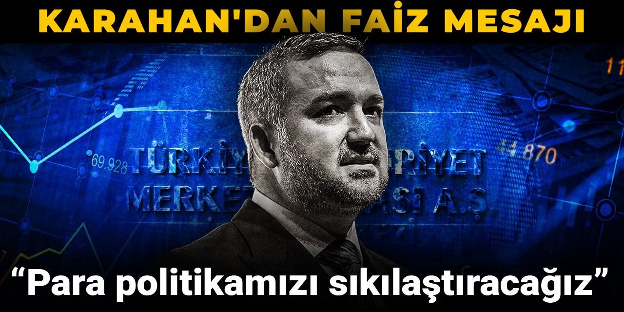 Karahan'dan faiz mesajı: Para politikamızı sıkılaştıracağız