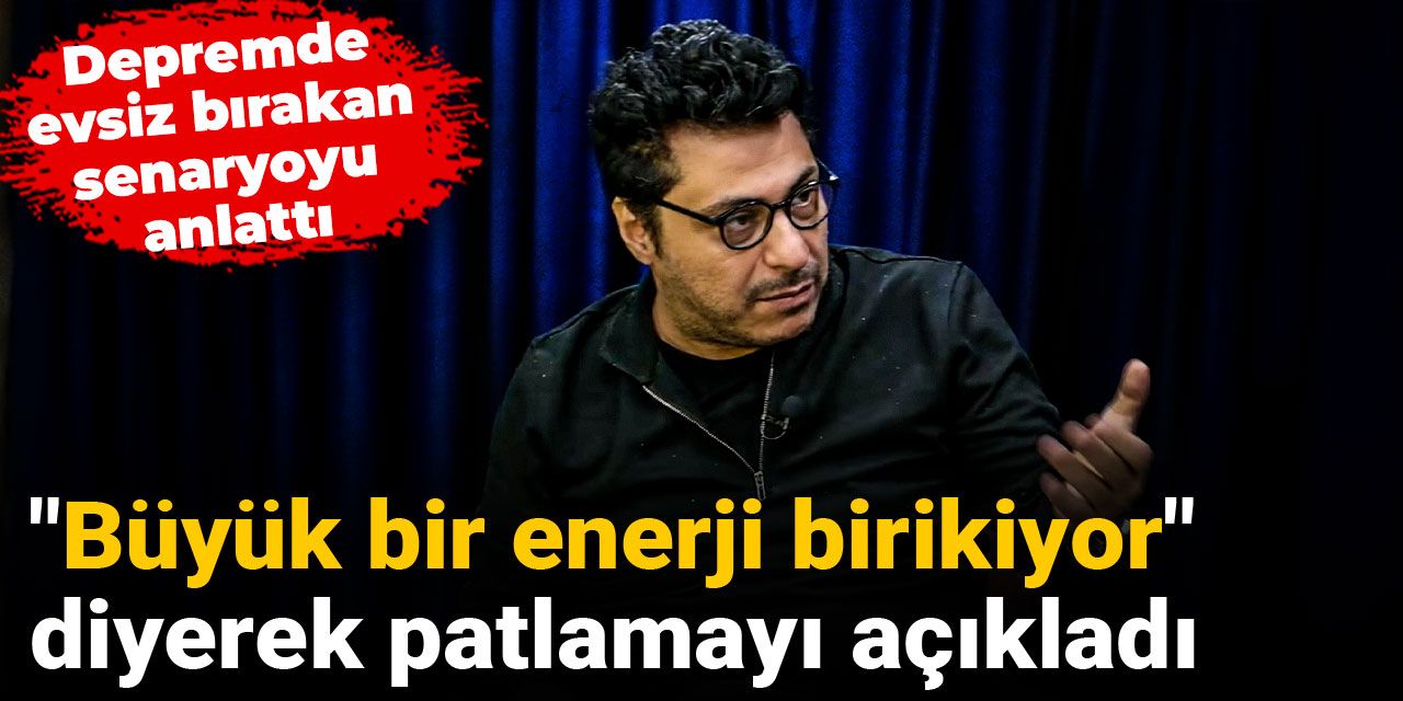 Depremde evsiz bırakan senaryoyu anlattı: "Büyük bir enerji birikiyor" diyerek patlamayı açıkladı