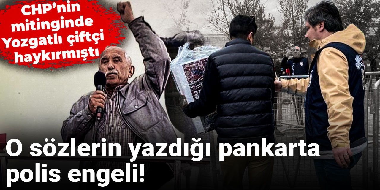 CHP’nin mitinginde Yozgatlı çiftçi haykırmıştı! O sözlerin yazdığı pankarta polis engeli